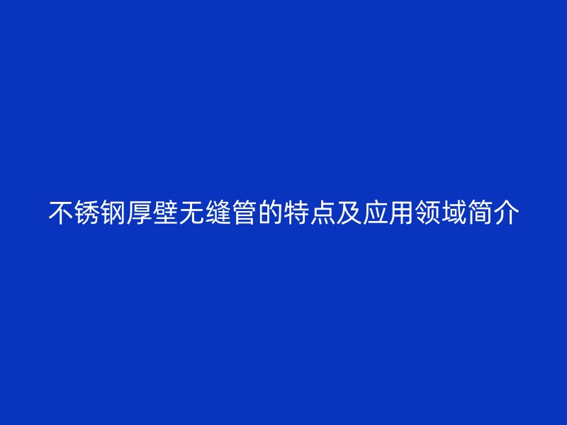 不锈钢厚壁无缝管的特点及应用领域简介