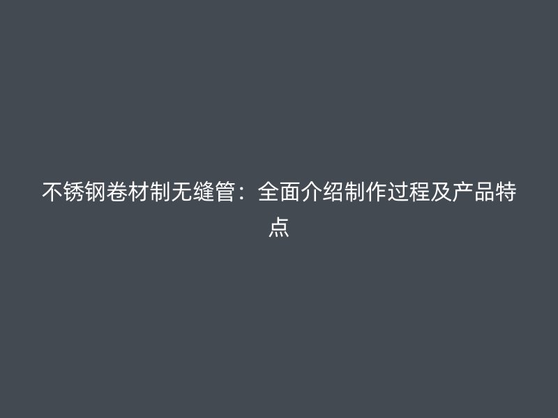 不锈钢卷材制无缝管：全面介绍制作过程及产品特点