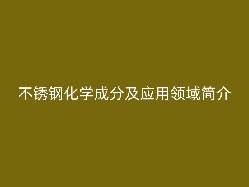 不锈钢化学成分及应用领域简介