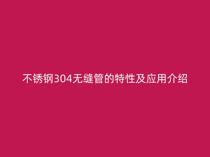 不锈钢304无缝管的特性及应用介绍