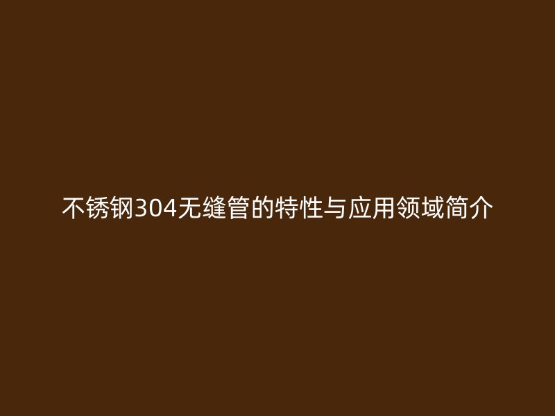 不锈钢304无缝管的特性与应用领域简介