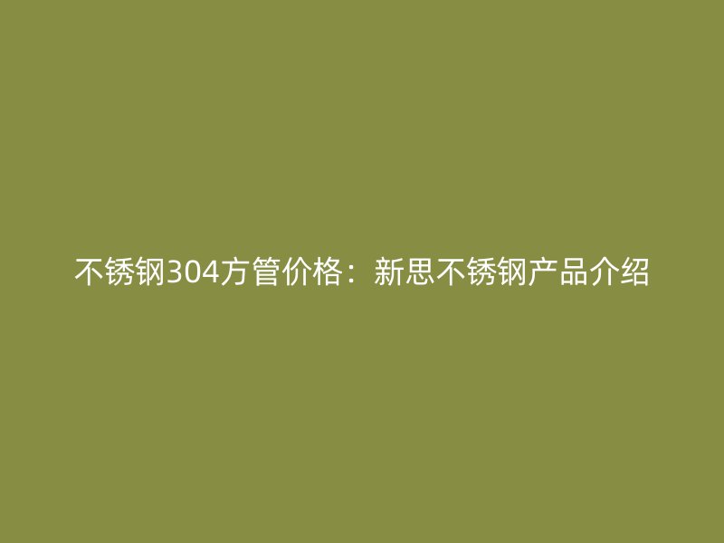 不锈钢304方管价格：新思不锈钢产品介绍