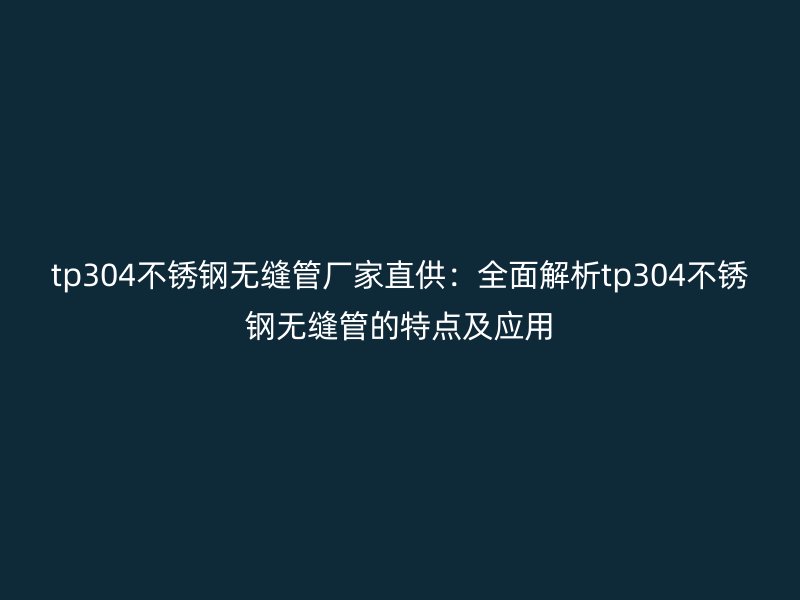 tp304不锈钢无缝管厂家直供：全面解析tp304不锈钢无缝管的特点及应用