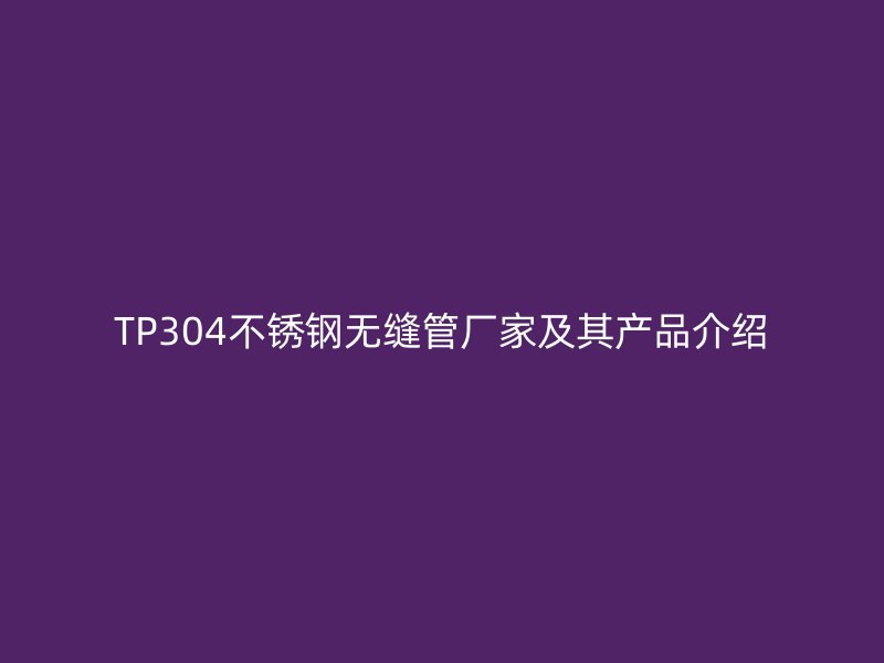 TP304不锈钢无缝管厂家及其产品介绍