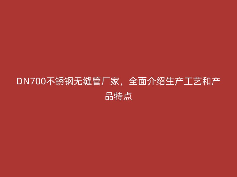 DN700不锈钢无缝管厂家，全面介绍生产工艺和产品特点