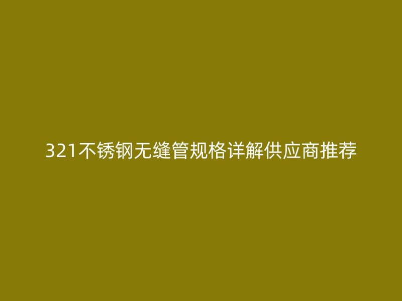 321不锈钢无缝管规格详解供应商推荐