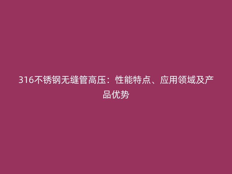 316不锈钢无缝管高压：性能特点、应用领域及产品优势