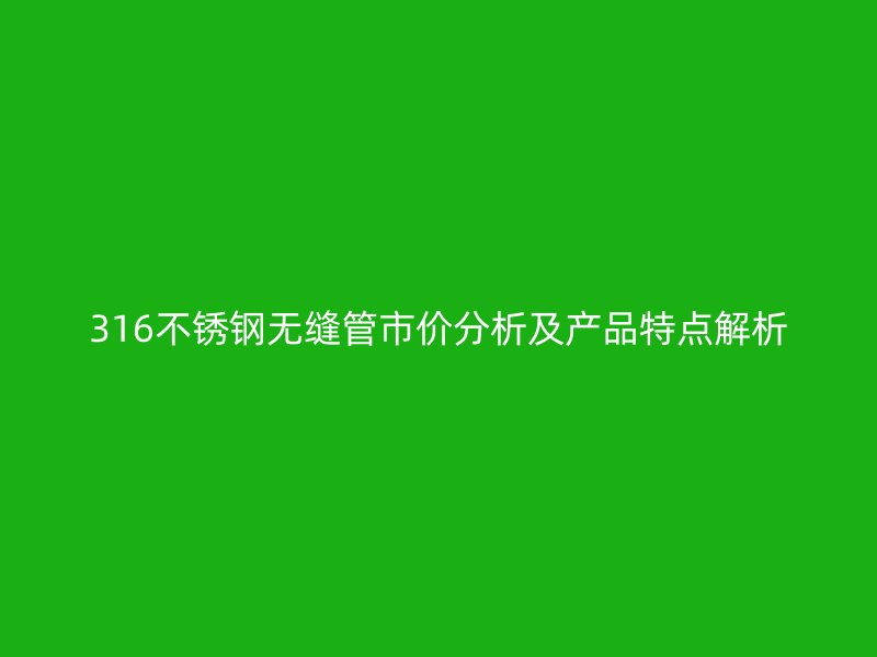 316不锈钢无缝管市价分析及产品特点解析