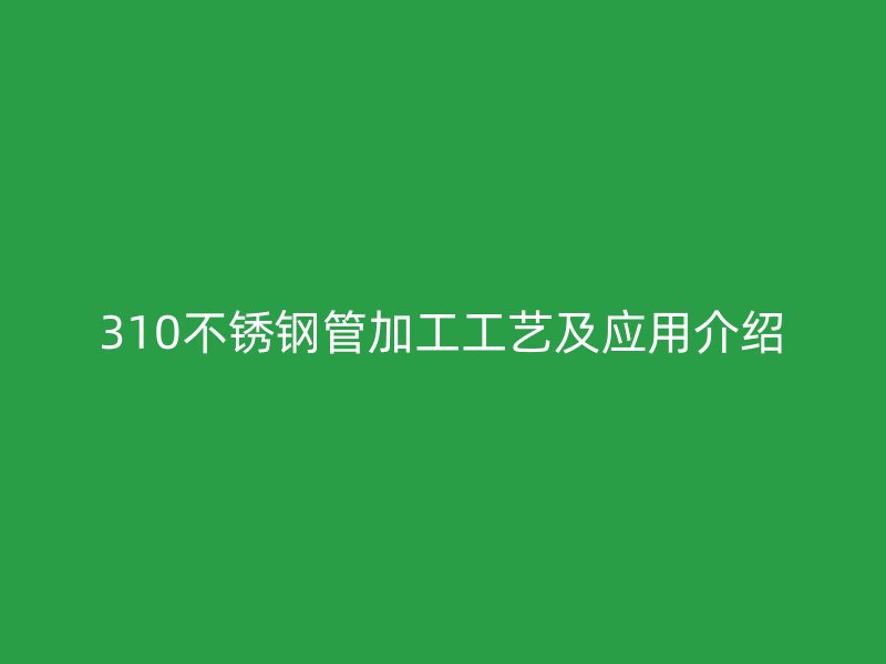 310不锈钢管加工工艺及应用介绍