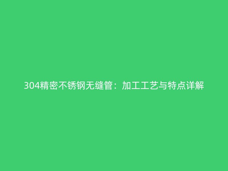 304精密不锈钢无缝管：加工工艺与特点详解