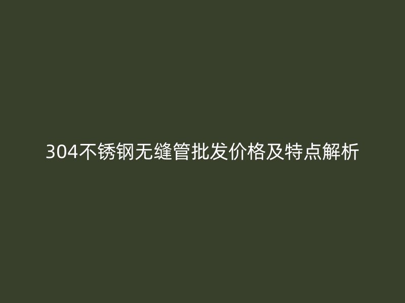 304不锈钢无缝管批发价格及特点解析