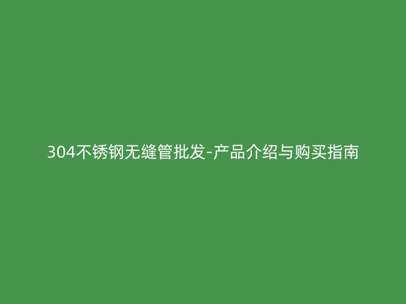 304不锈钢无缝管批发-产品介绍与购买指南