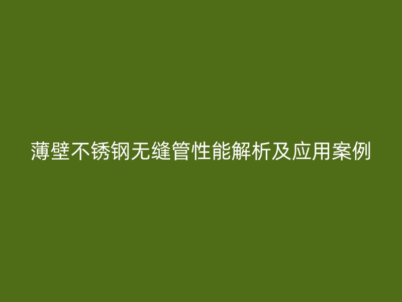 薄壁不锈钢无缝管性能解析及应用案例