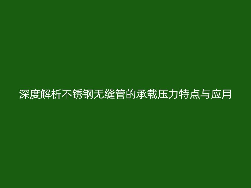 深度解析不锈钢无缝管的承载压力特点与应用