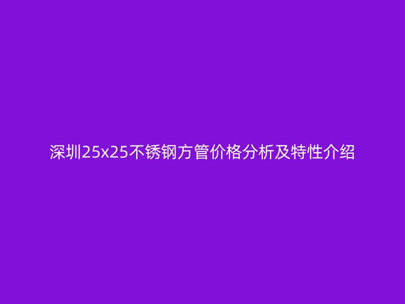 深圳25x25不锈钢方管价格分析及特性介绍