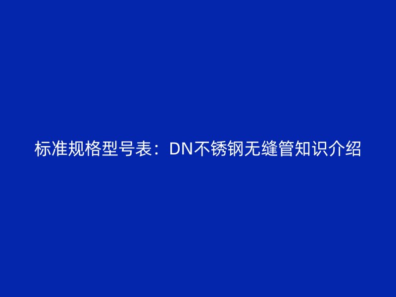 标准规格型号表：DN不锈钢无缝管知识介绍
