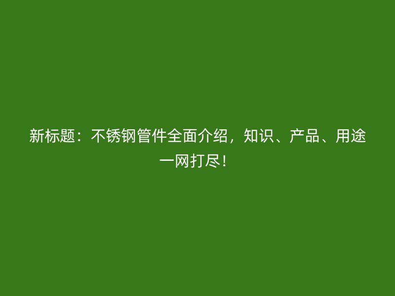 新标题：不锈钢管件全面介绍，知识、产品、用途一网打尽！