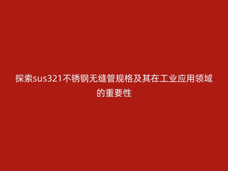探索sus321不锈钢无缝管规格及其在工业应用领域的重要性