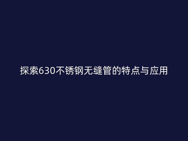 探索630不锈钢无缝管的特点与应用