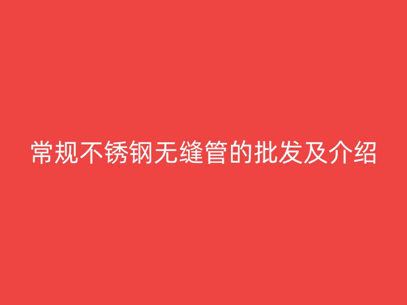 常规不锈钢无缝管的批发及介绍