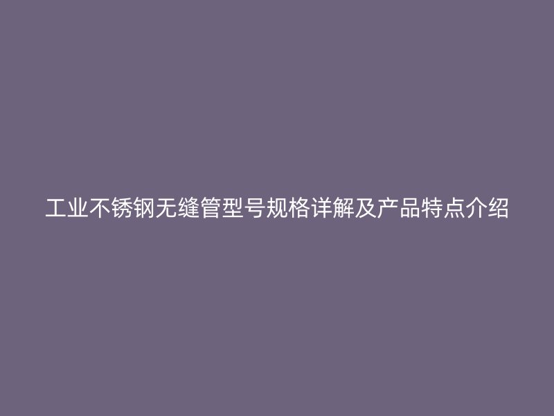 工业不锈钢无缝管型号规格详解及产品特点介绍
