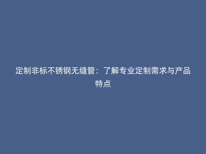 定制非标不锈钢无缝管：了解专业定制需求与产品特点