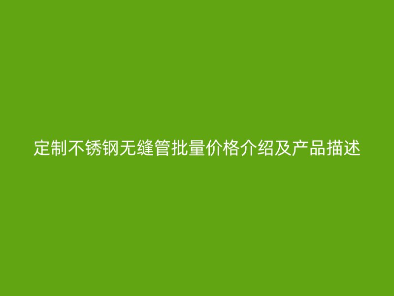 定制不锈钢无缝管批量价格介绍及产品描述