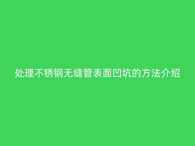 处理不锈钢无缝管表面凹坑的方法介绍