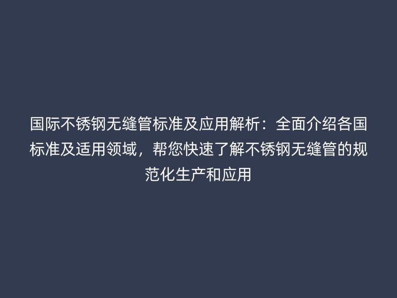 国际不锈钢无缝管标准及应用解析：全面介绍各国标准及适用领域，帮您快速了解不锈钢无缝管的规范化生产和应用