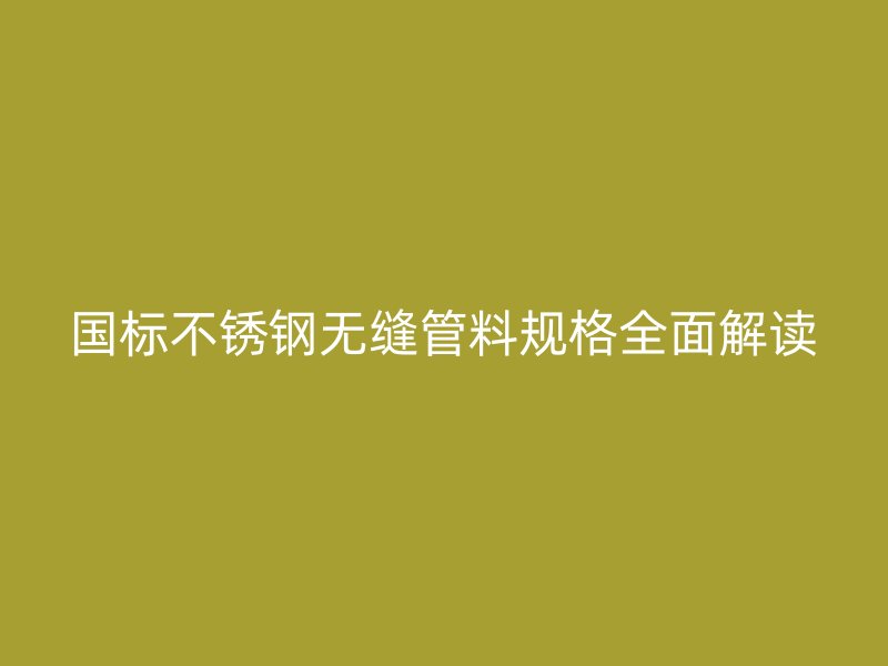 国标不锈钢无缝管料规格全面解读