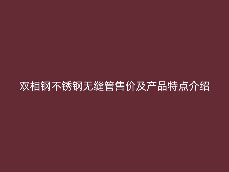 双相钢不锈钢无缝管售价及产品特点介绍
