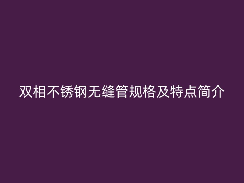 双相不锈钢无缝管规格及特点简介