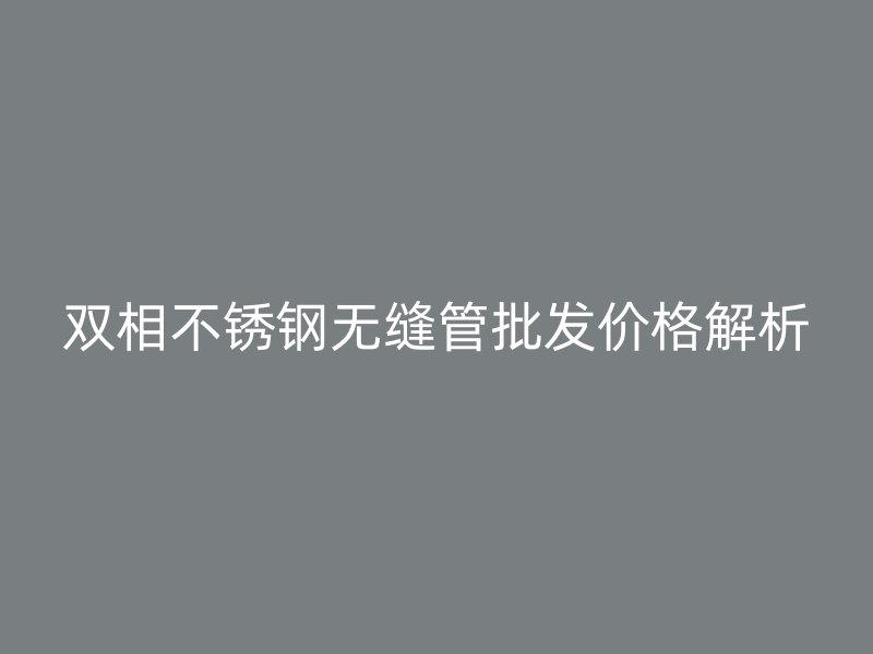 双相不锈钢无缝管批发价格解析