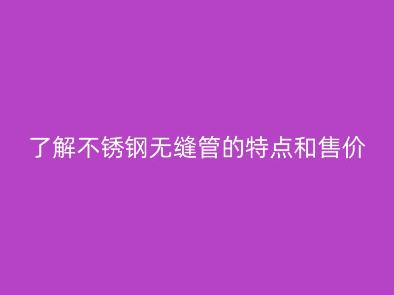 了解不锈钢无缝管的特点和售价