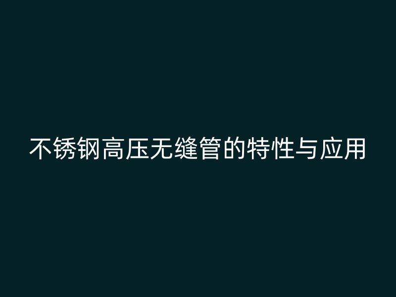 不锈钢高压无缝管的特性与应用