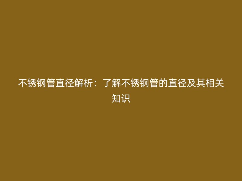 不锈钢管直径解析：了解不锈钢管的直径及其相关知识