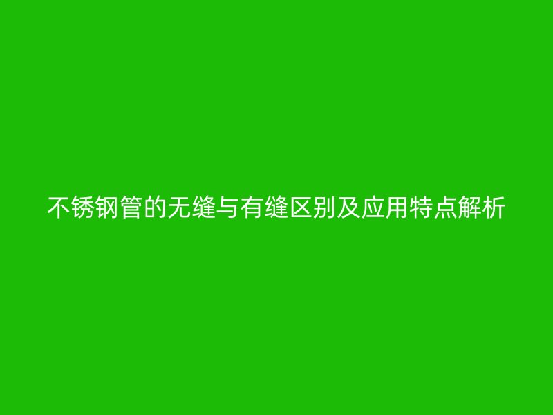 不锈钢管的无缝与有缝区别及应用特点解析