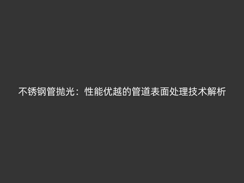 不锈钢管抛光：性能优越的管道表面处理技术解析