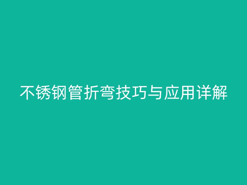 不锈钢管折弯技巧与应用详解