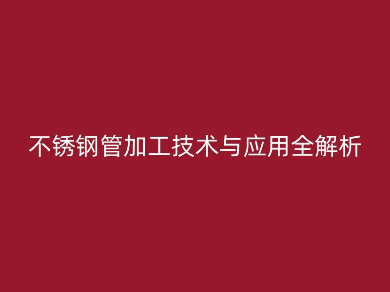 不锈钢管加工技术与应用全解析