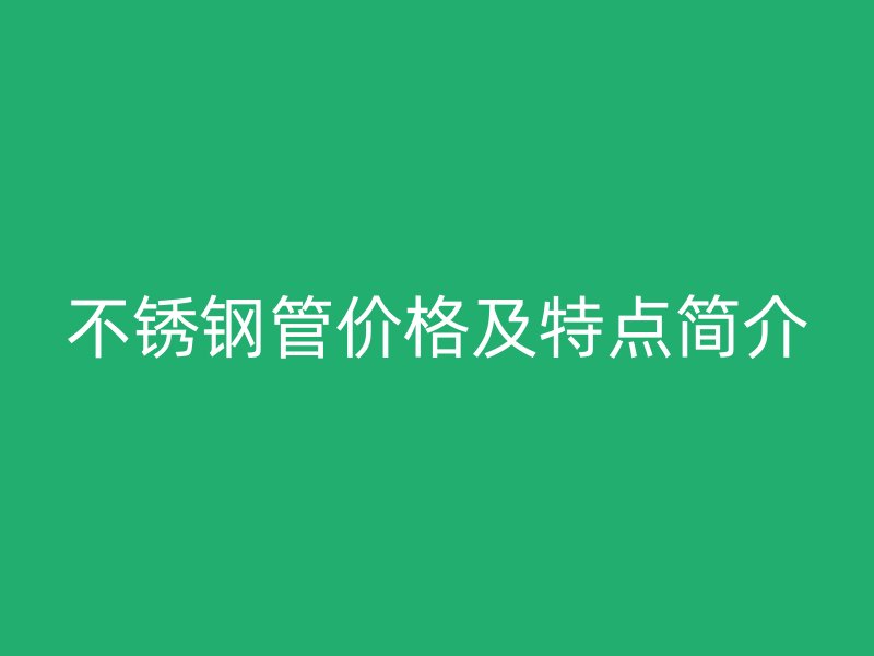 不锈钢管价格及特点简介