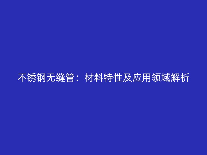 不锈钢无缝管：材料特性及应用领域解析