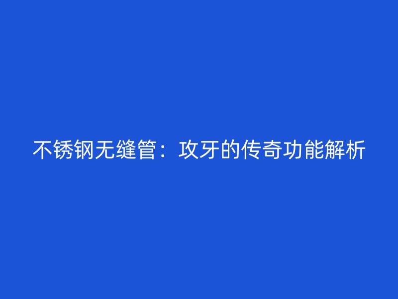 不锈钢无缝管：攻牙的传奇功能解析