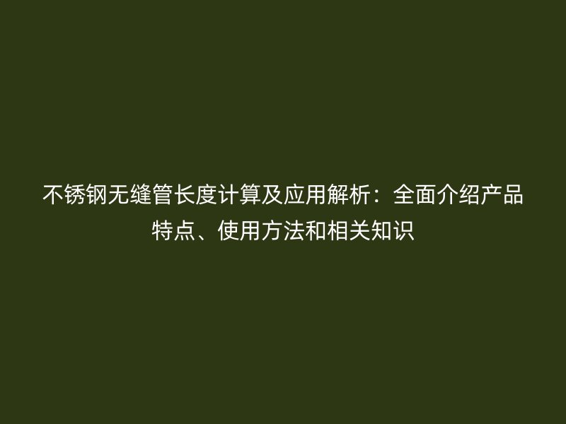 不锈钢无缝管长度计算及应用解析：全面介绍产品特点、使用方法和相关知识