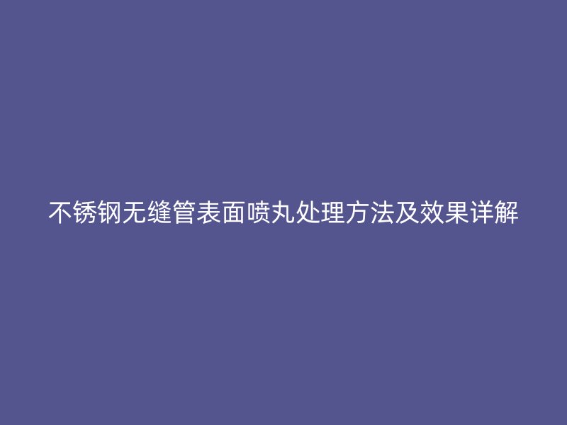 不锈钢无缝管表面喷丸处理方法及效果详解