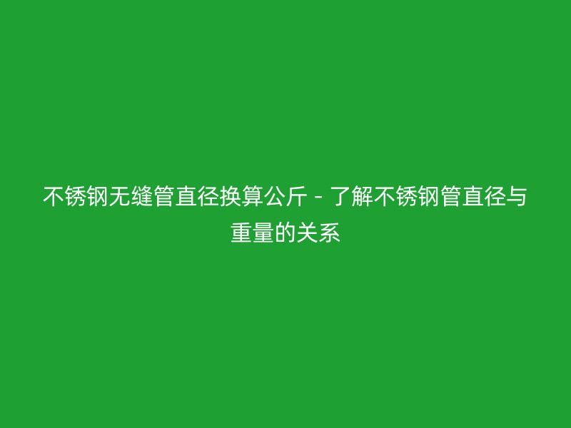 不锈钢无缝管直径换算公斤 - 了解不锈钢管直径与重量的关系