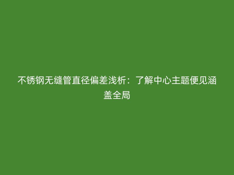 不锈钢无缝管直径偏差浅析：了解中心主题便见涵盖全局