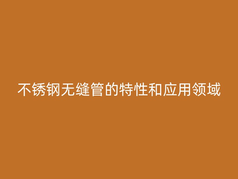 不锈钢无缝管的特性和应用领域