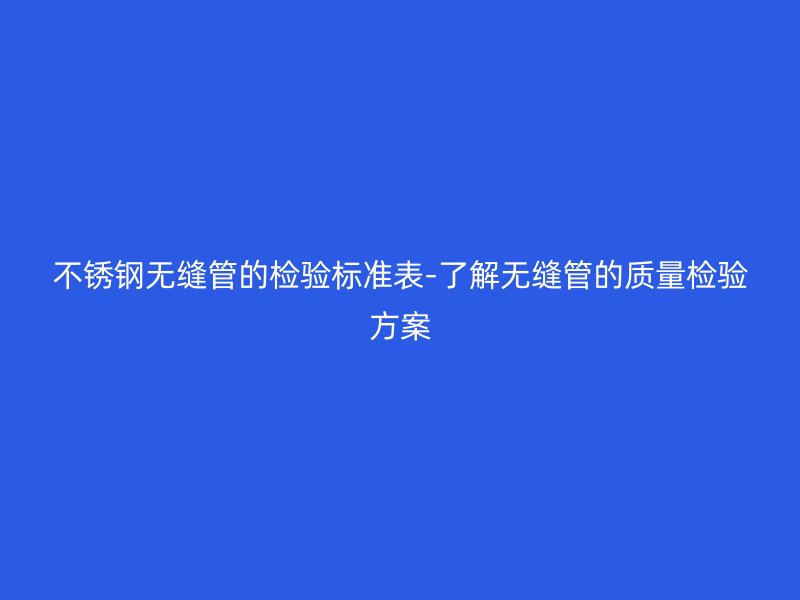 不锈钢无缝管的检验标准表-了解无缝管的质量检验方案