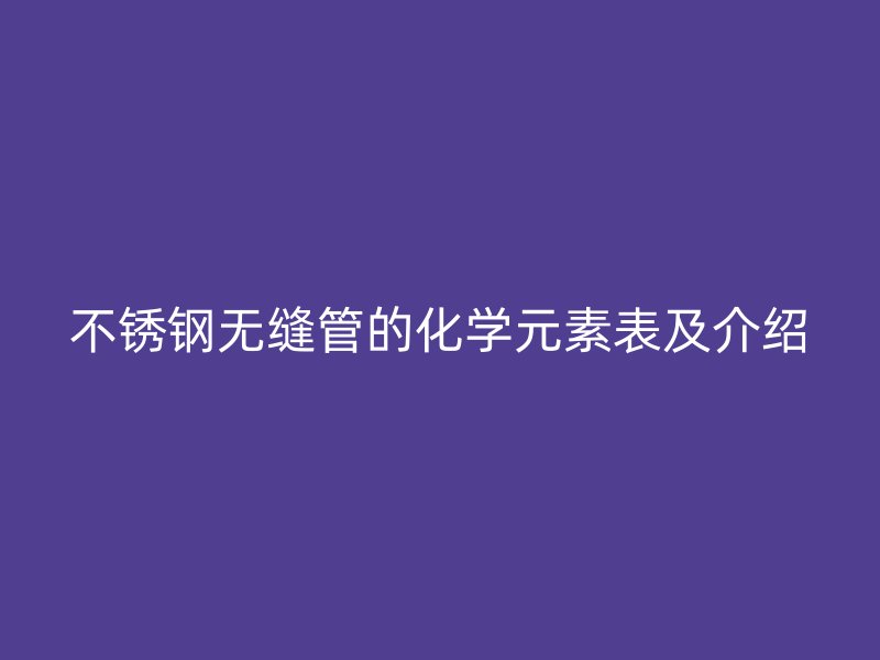 不锈钢无缝管的化学元素表及介绍